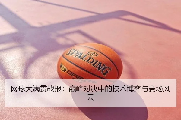 网球大满贯战报：巅峰对决中的技术博弈与赛场风云