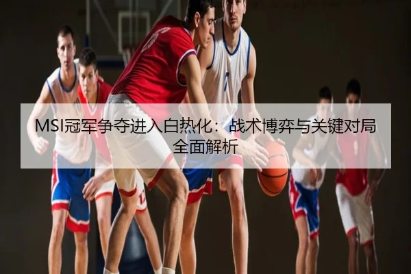 MSI冠军争夺进入白热化：战术博弈与关键对局全面解析
