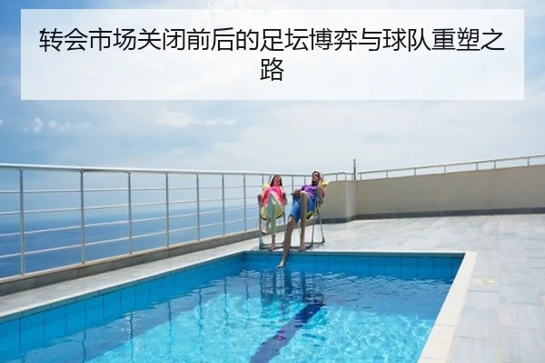 转会市场关闭前后的足坛博弈与球队重塑之路