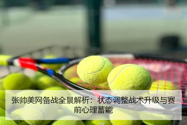 张帅美网备战全景解析：状态调整战术升级与赛前心理蓄能