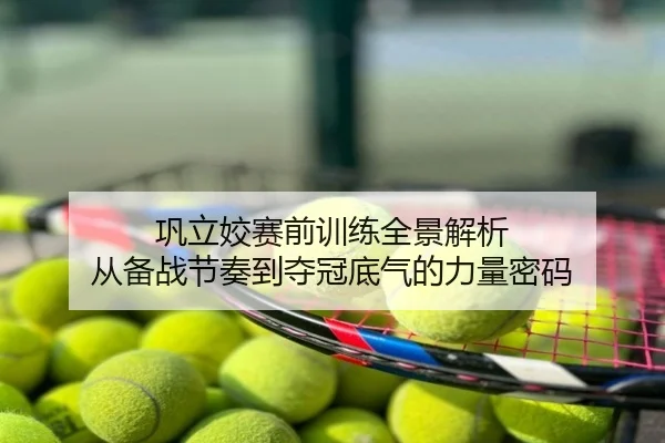 巩立姣赛前训练全景解析 从备战节奏到夺冠底气的力量密码
