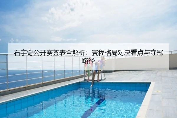 石宇奇公开赛签表全解析：赛程格局对决看点与夺冠路径