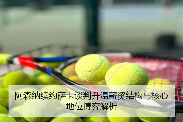 阿森纳续约萨卡谈判升温薪资结构与核心地位博弈解析