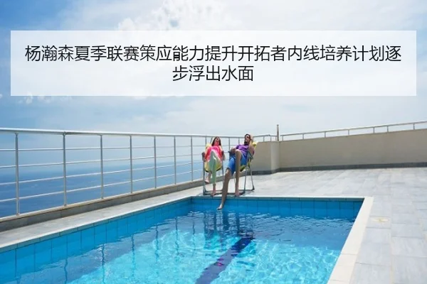 杨瀚森夏季联赛策应能力提升开拓者内线培养计划逐步浮出水面