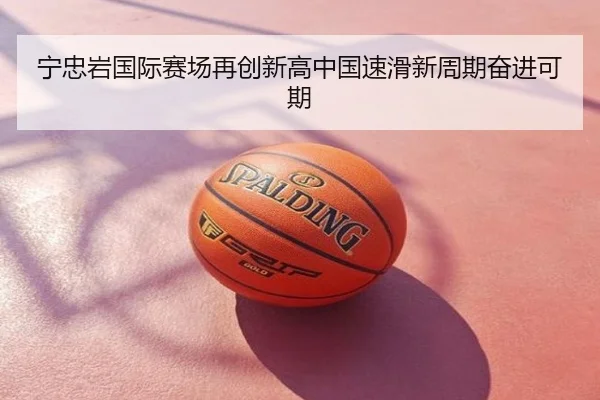 宁忠岩国际赛场再创新高中国速滑新周期奋进可期